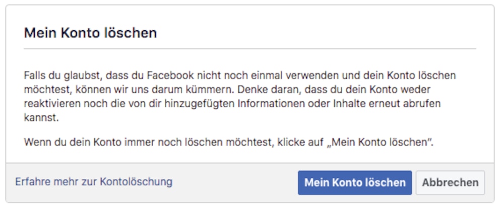 Diese Meldung zeigt Facebook Nutzern an, die ihren Account löschen möchten. Sie soll User vor allem davor warnen, dass die Inhalte des Kontos nicht wiederhergestellt werden können.